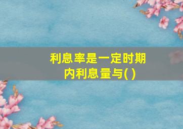 利息率是一定时期内利息量与( )